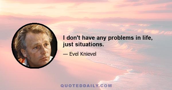 I don't have any problems in life, just situations.