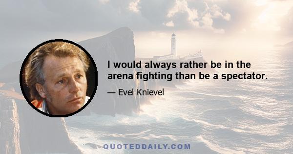 I would always rather be in the arena fighting than be a spectator.