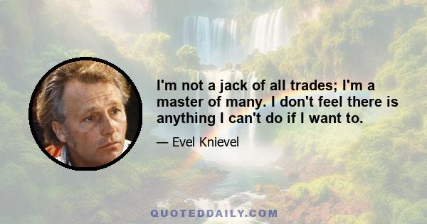 I'm not a jack of all trades; I'm a master of many. I don't feel there is anything I can't do if I want to.