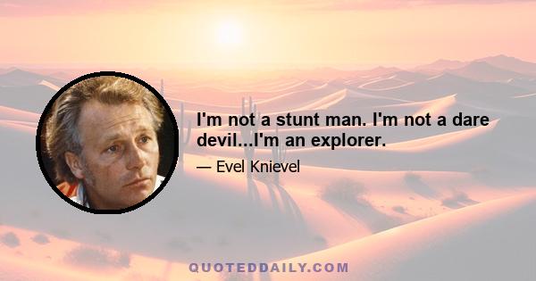 I'm not a stunt man. I'm not a dare devil...I'm an explorer.