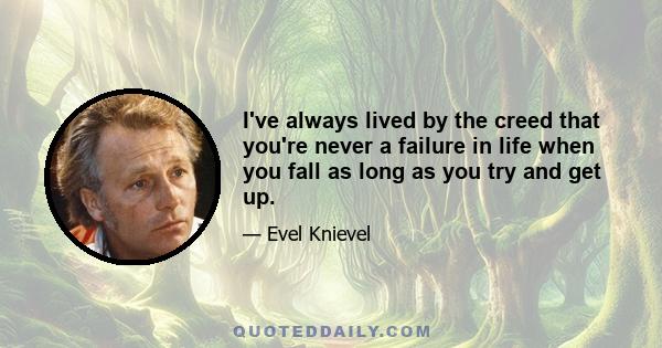 I've always lived by the creed that you're never a failure in life when you fall as long as you try and get up.