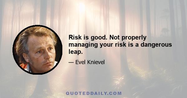 Risk is good. Not properly managing your risk is a dangerous leap.