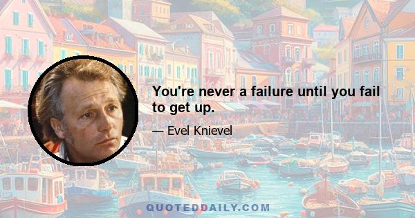 You're never a failure until you fail to get up.