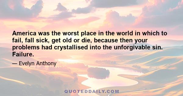 America was the worst place in the world in which to fail, fall sick, get old or die, because then your problems had crystallised into the unforgivable sin. Failure.