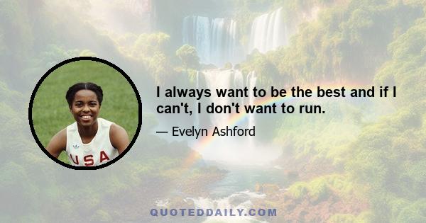 I always want to be the best and if I can't, I don't want to run.