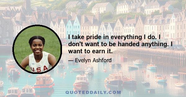 I take pride in everything I do. I don't want to be handed anything. I want to earn it.