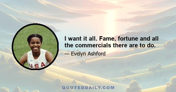 I want it all. Fame, fortune and all the commercials there are to do.