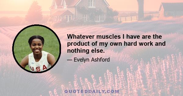 Whatever muscles I have are the product of my own hard work and nothing else.