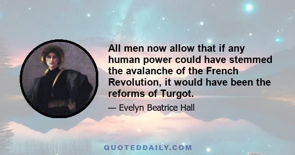 All men now allow that if any human power could have stemmed the avalanche of the French Revolution, it would have been the reforms of Turgot.