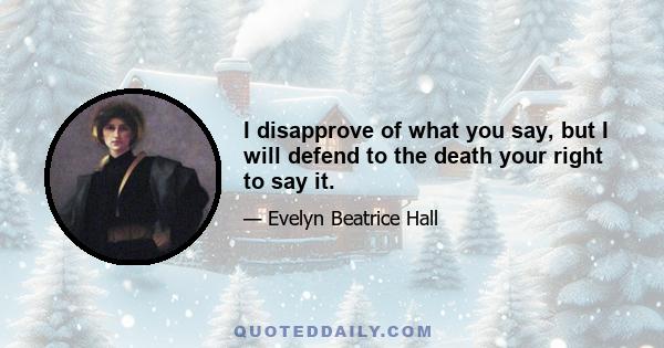 I disapprove of what you say, but I will defend to the death your right to say it.