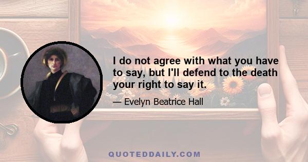 I do not agree with what you have to say, but I'll defend to the death your right to say it.