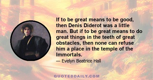 If to be great means to be good, then Denis Diderot was a little man. But if to be great means to do great things in the teeth of great obstacles, then none can refuse him a place in the temple of the Immortals.