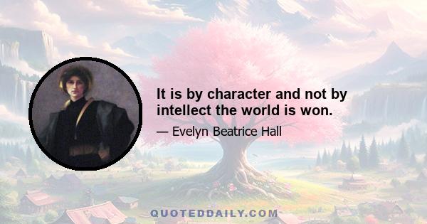 It is by character and not by intellect the world is won.