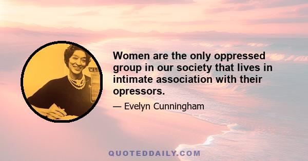 Women are the only oppressed group in our society that lives in intimate association with their opressors.