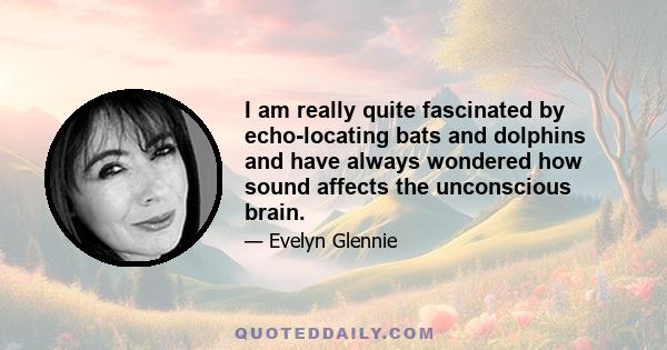 I am really quite fascinated by echo-locating bats and dolphins and have always wondered how sound affects the unconscious brain.