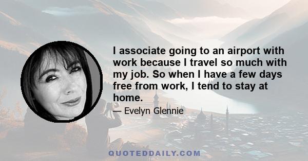 I associate going to an airport with work because I travel so much with my job. So when I have a few days free from work, I tend to stay at home.