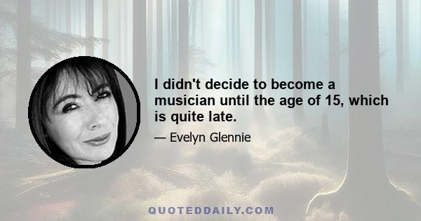 I didn't decide to become a musician until the age of 15, which is quite late.