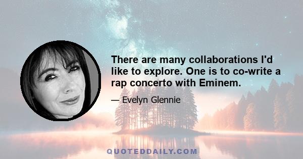 There are many collaborations I'd like to explore. One is to co-write a rap concerto with Eminem.