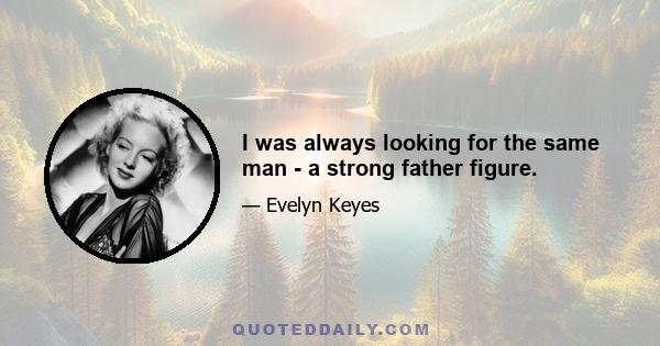 I was always looking for the same man - a strong father figure.