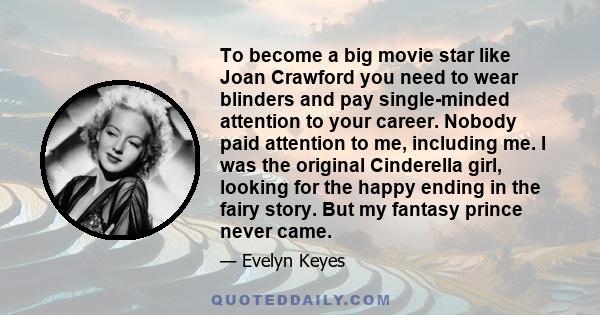 To become a big movie star like Joan Crawford you need to wear blinders and pay single-minded attention to your career. Nobody paid attention to me, including me. I was the original Cinderella girl, looking for the