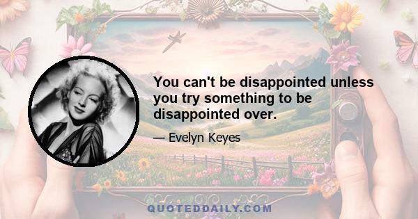 You can't be disappointed unless you try something to be disappointed over.