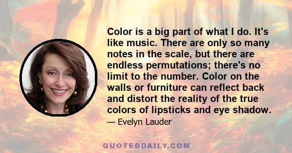 Color is a big part of what I do. It's like music. There are only so many notes in the scale, but there are endless permutations; there's no limit to the number. Color on the walls or furniture can reflect back and