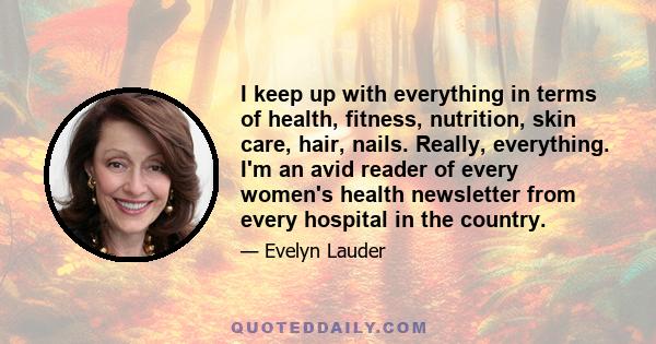 I keep up with everything in terms of health, fitness, nutrition, skin care, hair, nails. Really, everything. I'm an avid reader of every women's health newsletter from every hospital in the country.