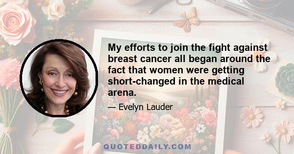 My efforts to join the fight against breast cancer all began around the fact that women were getting short-changed in the medical arena.