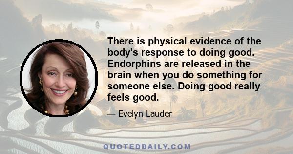 There is physical evidence of the body's response to doing good. Endorphins are released in the brain when you do something for someone else. Doing good really feels good.