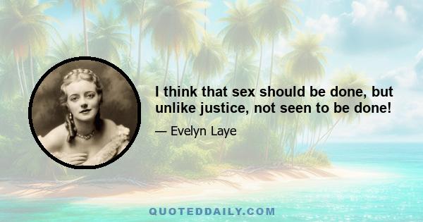 I think that sex should be done, but unlike justice, not seen to be done!