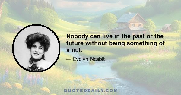 Nobody can live in the past or the future without being something of a nut.