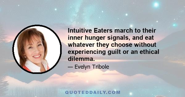 Intuitive Eaters march to their inner hunger signals, and eat whatever they choose without experiencing guilt or an ethical dilemma.