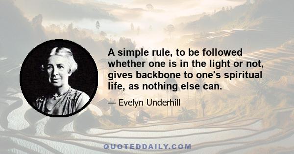 A simple rule, to be followed whether one is in the light or not, gives backbone to one's spiritual life, as nothing else can.