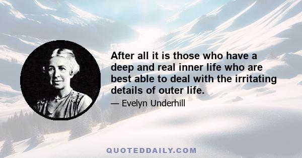 After all it is those who have a deep and real inner life who are best able to deal with the irritating details of outer life.