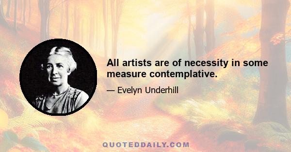 All artists are of necessity in some measure contemplative.