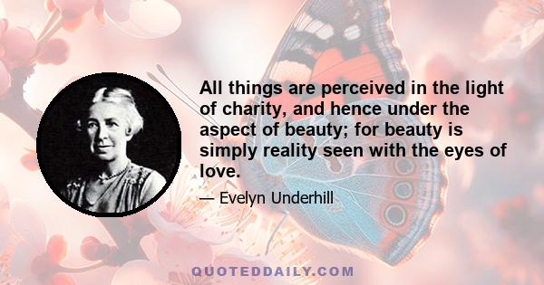 All things are perceived in the light of charity, and hence under the aspect of beauty; for beauty is simply reality seen with the eyes of love.