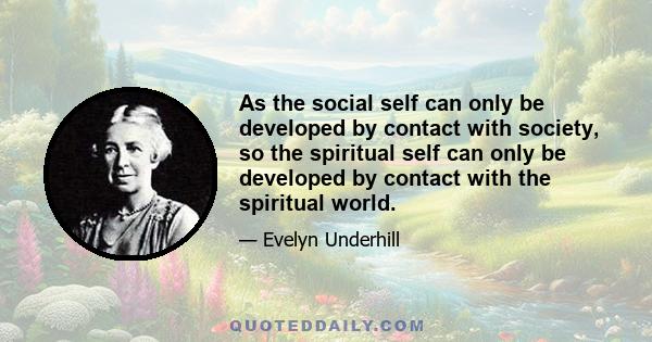 As the social self can only be developed by contact with society, so the spiritual self can only be developed by contact with the spiritual world.