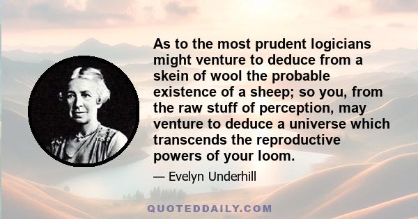 As to the most prudent logicians might venture to deduce from a skein of wool the probable existence of a sheep; so you, from the raw stuff of perception, may venture to deduce a universe which transcends the