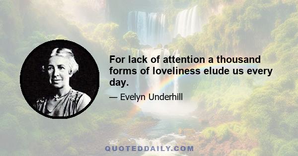 For lack of attention a thousand forms of loveliness elude us every day.