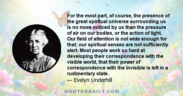 For the most part, of course, the presence of the great spiritual universe surrounding us is no more noticed by us than the pressure of air on our bodies, or the action of light. Our field of attention is not wide