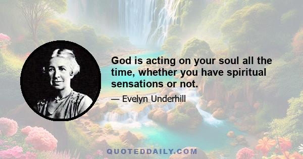 God is acting on your soul all the time, whether you have spiritual sensations or not.