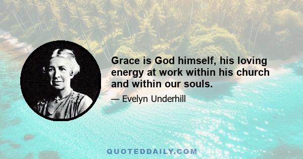 Grace is God himself, his loving energy at work within his church and within our souls.