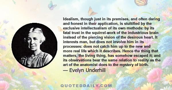 Idealism, though just in its premises, and often daring and honest in their application, is stultified by the exclusive intellectualism of its own methods: by its fatal trust in the squirrel-work of the industrious