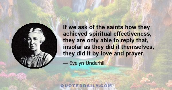 If we ask of the saints how they achieved spiritual effectiveness, they are only able to reply that, insofar as they did it themselves, they did it by love and prayer.