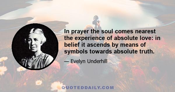 In prayer the soul comes nearest the experience of absolute love: in belief it ascends by means of symbols towards absolute truth.