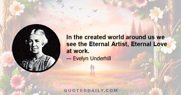 In the created world around us we see the Eternal Artist, Eternal Love at work.