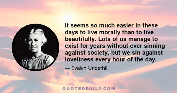 It seems so much easier in these days to live morally than to live beautifully. Lots of us manage to exist for years without ever sinning against society, but we sin against loveliness every hour of the day.