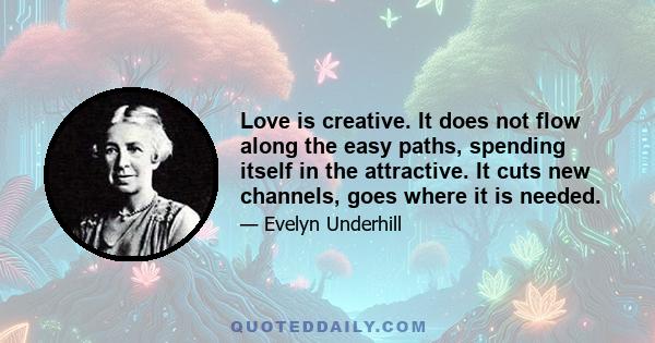 Love is creative. It does not flow along the easy paths, spending itself in the attractive. It cuts new channels, goes where it is needed.