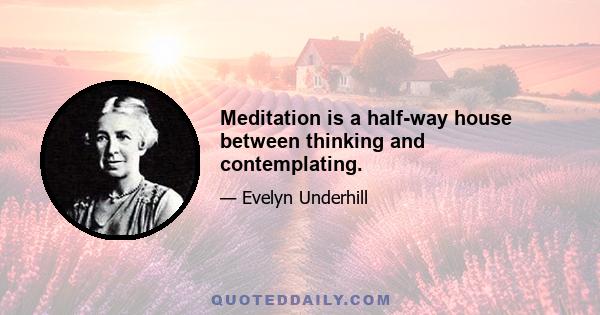 Meditation is a half-way house between thinking and contemplating.