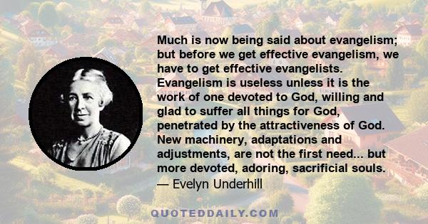 Much is now being said about evangelism; but before we get effective evangelism, we have to get effective evangelists. Evangelism is useless unless it is the work of one devoted to God, willing and glad to suffer all